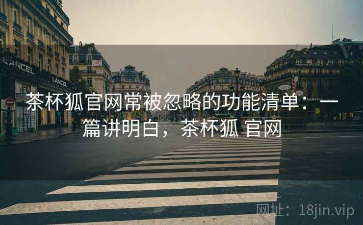 茶杯狐官网常被忽略的功能清单:一篇讲明白,茶杯狐 官网 茶杯狐官网常被忽略的功能清单:一篇讲明白,茶杯狐 官网