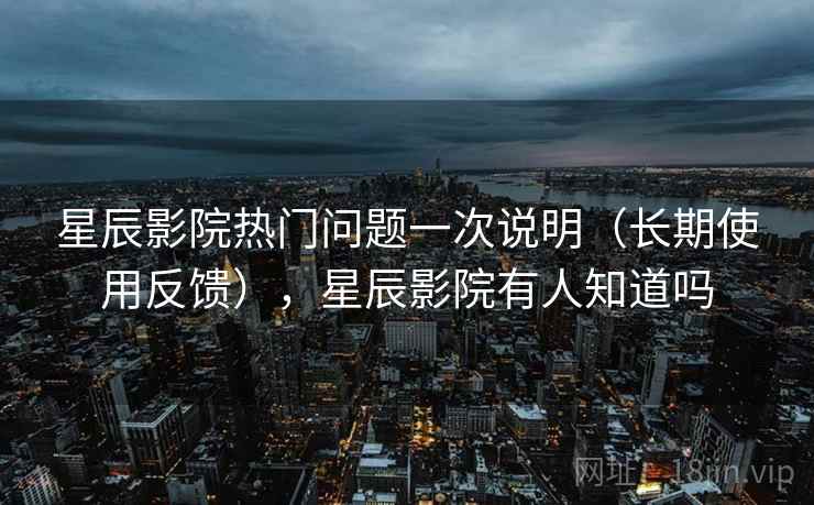 星辰影院热门问题一次说明(长期使用反馈),星辰影院有人知道吗 星辰影院热门问题一次说明(长期使用反馈),星辰影院有人知道吗