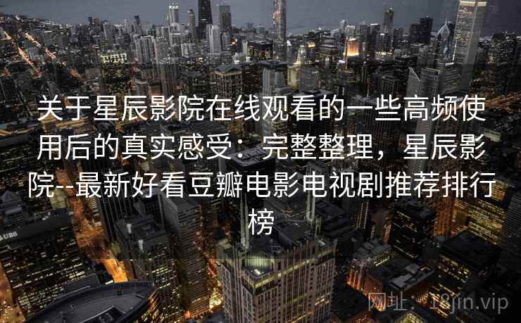 关于星辰影院在线观看的一些高频使用后的真实感受:完整整理,星辰影院--最新好看豆瓣电影电视剧推荐排行榜 关于星辰影院在线观看的一些高频使用后的真实感受:完整整理,星辰影院--最新好看豆瓣电影电视剧推荐排行榜