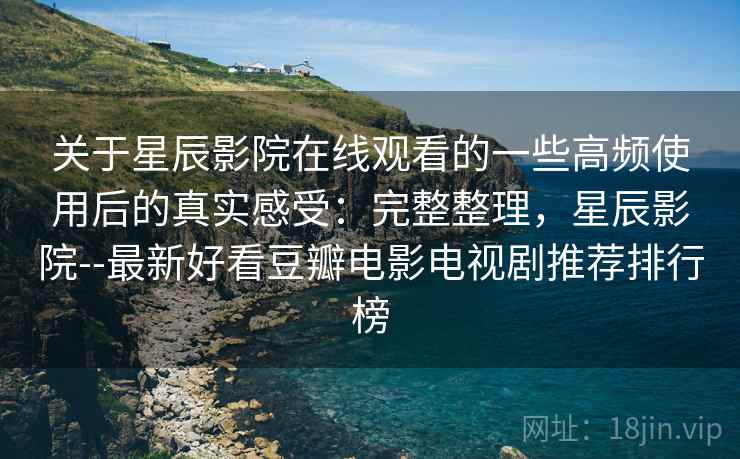 关于星辰影院在线观看的一些高频使用后的真实感受:完整整理,星辰影院--最新好看豆瓣电影电视剧推荐排行榜 关于星辰影院在线观看的一些高频使用后的真实感受:完整整理,星辰影院--最新好看豆瓣电影电视剧推荐排行榜