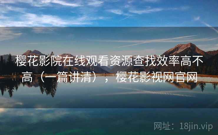 樱花影院在线观看资源查找效率高不高(一篇讲清),樱花影视网官网 樱花影院在线观看资源查找效率高不高(一篇讲清),樱花影视网官网
