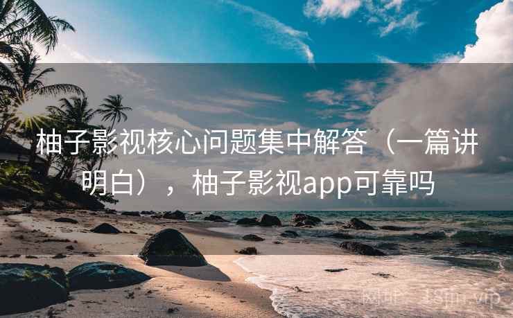 柚子影视核心问题集中解答(一篇讲明白),柚子影视app可靠吗 柚子影视核心问题集中解答(一篇讲明白),柚子影视app可靠吗