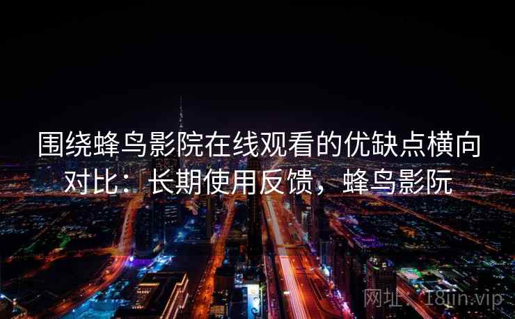 围绕蜂鸟影院在线观看的优缺点横向对比:长期使用反馈,蜂鸟影阮 围绕蜂鸟影院在线观看的优缺点横向对比:长期使用反馈,蜂鸟影阮