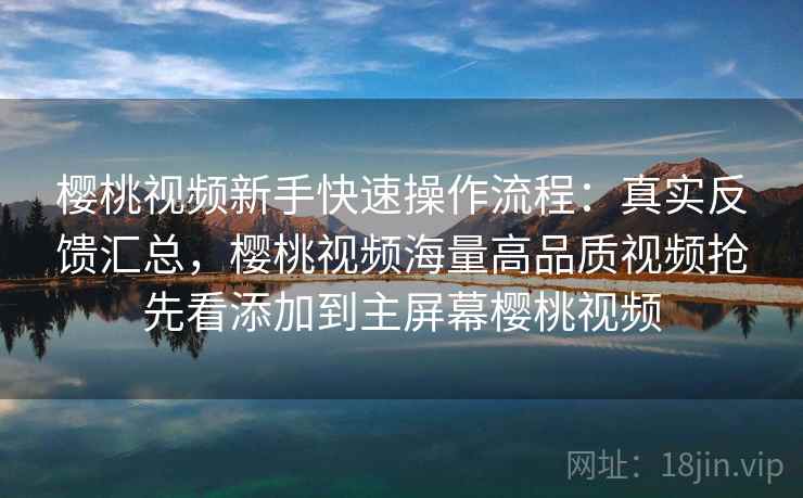 樱桃视频新手快速操作流程:真实反馈汇总,樱桃视频海量高品质视频抢先看添加到主屏幕樱桃视频 樱桃视频新手快速操作流程:真实反馈汇总,樱桃视频海量高品质视频抢先看添加到主屏幕樱桃视频
