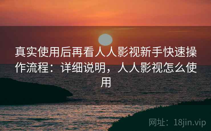 真实使用后再看人人影视新手快速操作流程:详细说明,人人影视怎么使用 真实使用后再看人人影视新手快速操作流程:详细说明,人人影视怎么使用
