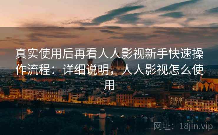 真实使用后再看人人影视新手快速操作流程:详细说明,人人影视怎么使用 真实使用后再看人人影视新手快速操作流程:详细说明,人人影视怎么使用