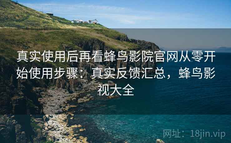 真实使用后再看蜂鸟影院官网从零开始使用步骤:真实反馈汇总,蜂鸟影视大全 真实使用后再看蜂鸟影院官网从零开始使用步骤:真实反馈汇总,蜂鸟影视大全