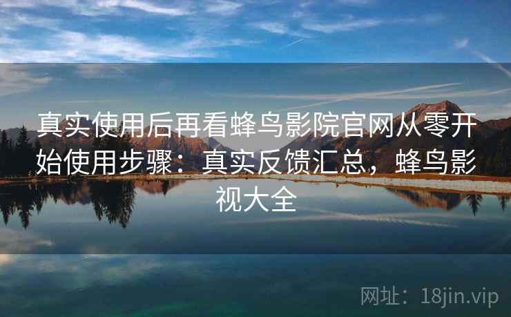 真实使用后再看蜂鸟影院官网从零开始使用步骤:真实反馈汇总,蜂鸟影视大全 真实使用后再看蜂鸟影院官网从零开始使用步骤:真实反馈汇总,蜂鸟影视大全