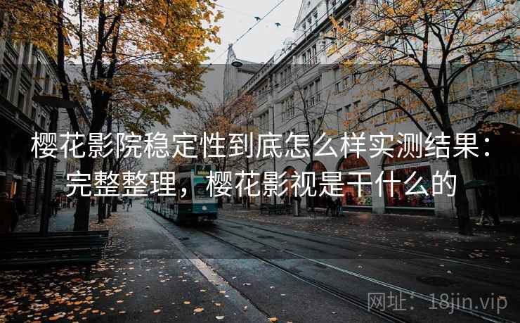 樱花影院稳定性到底怎么样实测结果：完整整理，樱花影视是干什么的