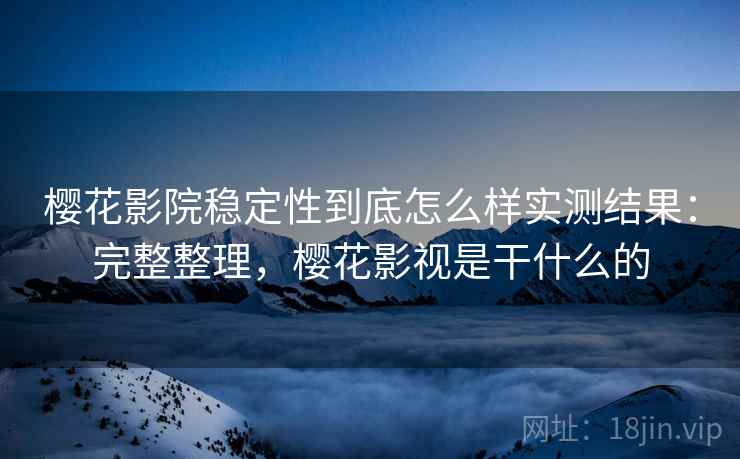 樱花影院稳定性到底怎么样实测结果：完整整理，樱花影视是干什么的