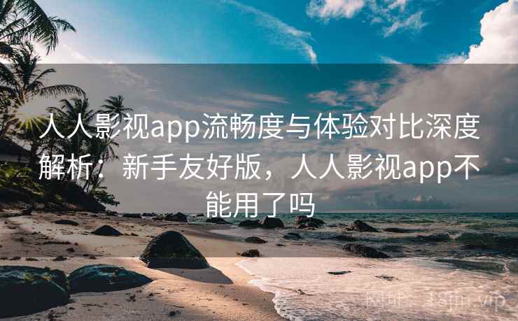 人人影视app流畅度与体验对比深度解析:新手友好版,人人影视app不能用了吗 人人影视app流畅度与体验对比深度解析:新手友好版,人人影视app不能用了吗
