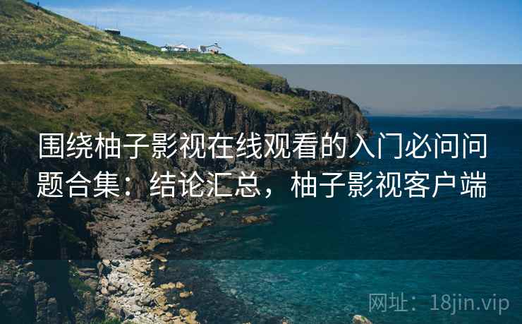 围绕柚子影视在线观看的入门必问问题合集:结论汇总,柚子影视客户端 围绕柚子影视在线观看的入门必问问题合集:结论汇总,柚子影视客户端
