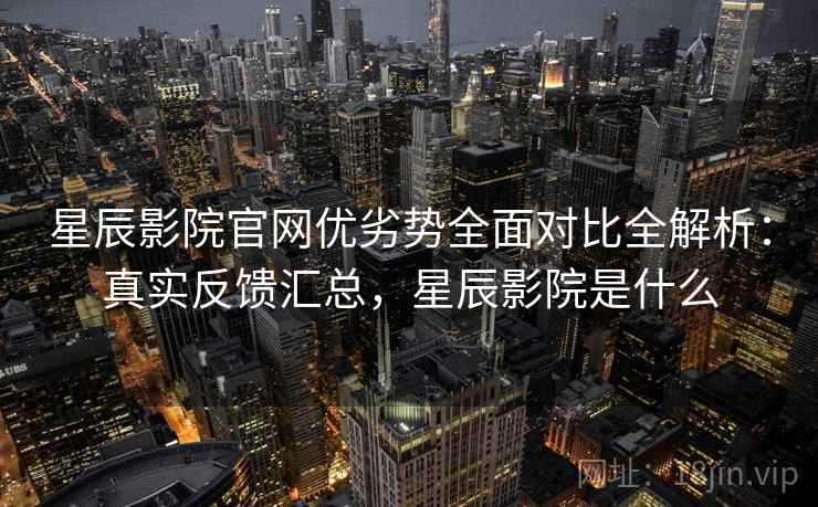 星辰影院官网优劣势全面对比全解析:真实反馈汇总,星辰影院是什么 星辰影院官网优劣势全面对比全解析:真实反馈汇总,星辰影院是什么