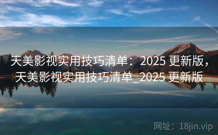 天美影视实用技巧清单：2025 更新版，天美影视实用技巧清单_2025 更新版