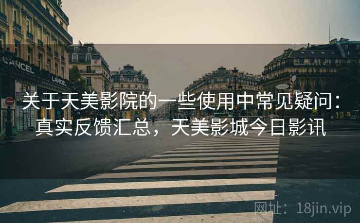 关于天美影院的一些使用中常见疑问:真实反馈汇总,天美影城今日影讯 关于天美影院的一些使用中常见疑问:真实反馈汇总,天美影城今日影讯