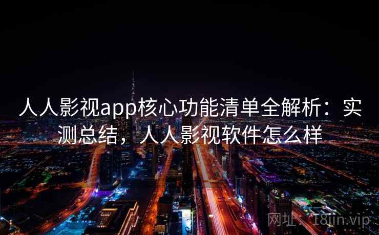 人人影视app核心功能清单全解析：实测总结，人人影视软件怎么样