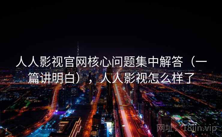 人人影视官网核心问题集中解答（一篇讲明白），人人影视怎么样了