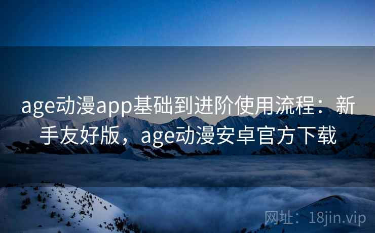 age动漫app基础到进阶使用流程:新手友好版,age动漫安卓官方下载 age动漫app基础到进阶使用流程:新手友好版,age动漫安卓官方下载