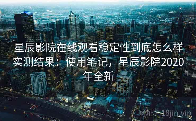 星辰影院在线观看稳定性到底怎么样实测结果:使用笔记,星辰影院2020年全新 星辰影院在线观看稳定性到底怎么样实测结果:使用笔记,星辰影院2020年全新