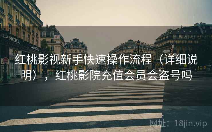 红桃影视新手快速操作流程(详细说明),红桃影院充值会员会盗号吗 红桃影视新手快速操作流程(详细说明),红桃影院充值会员会盗号吗