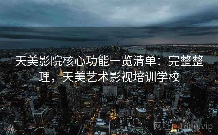 天美影院核心功能一览清单：完整整理，天美艺术影视培训学校