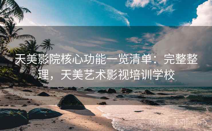 天美影院核心功能一览清单：完整整理，天美艺术影视培训学校