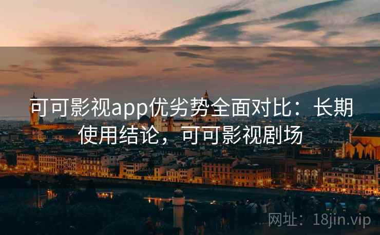 可可影视app优劣势全面对比:长期使用结论,可可影视剧场 可可影视app优劣势全面对比:长期使用结论,可可影视剧场