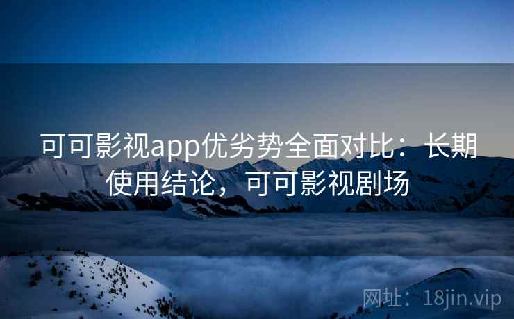可可影视app优劣势全面对比:长期使用结论,可可影视剧场 可可影视app优劣势全面对比:长期使用结论,可可影视剧场