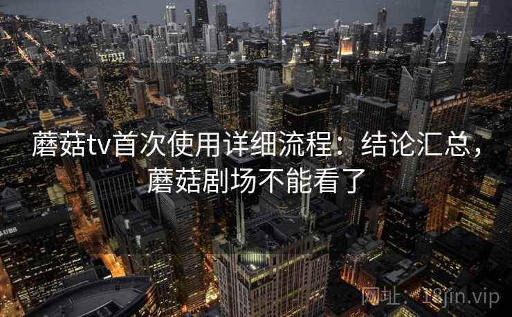蘑菇tv首次使用详细流程：结论汇总，蘑菇剧场不能看了