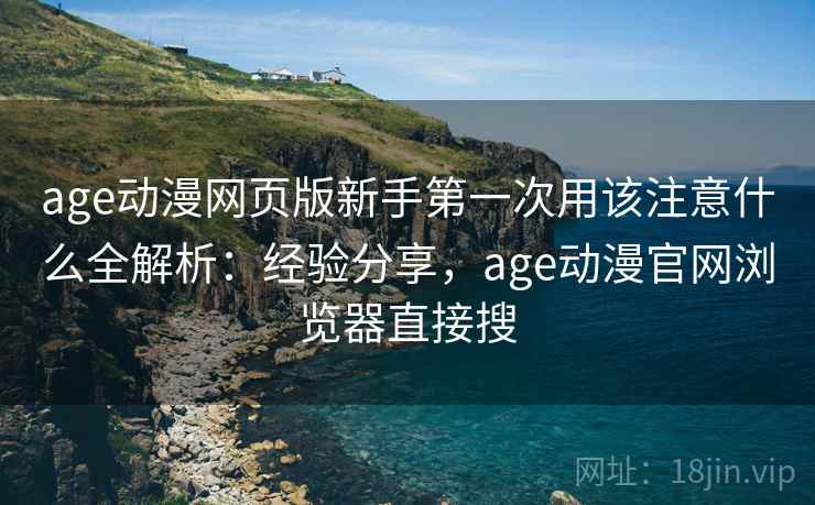 age动漫网页版新手第一次用该注意什么全解析:经验分享,age动漫官网浏览器直接搜 age动漫网页版新手第一次用该注意什么全解析:经验分享,age动漫官网浏览器直接搜