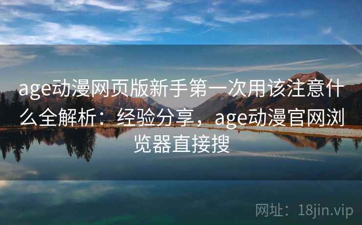 age动漫网页版新手第一次用该注意什么全解析:经验分享,age动漫官网浏览器直接搜 age动漫网页版新手第一次用该注意什么全解析:经验分享,age动漫官网浏览器直接搜