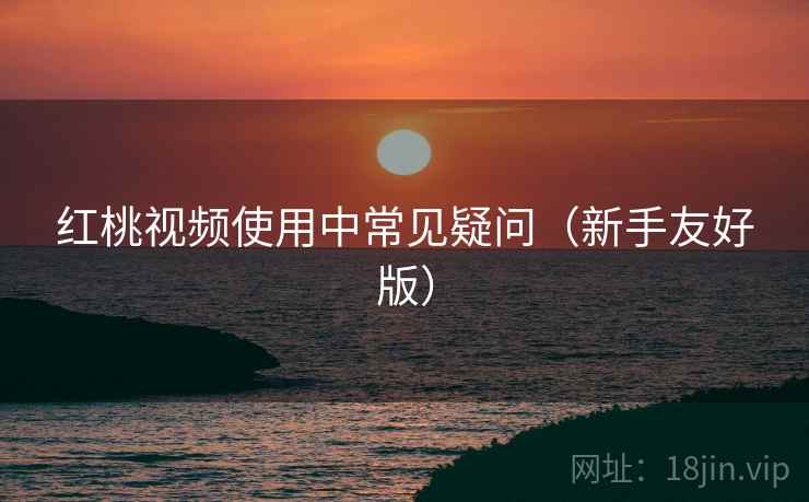 红桃视频使用中常见疑问（新手友好版）