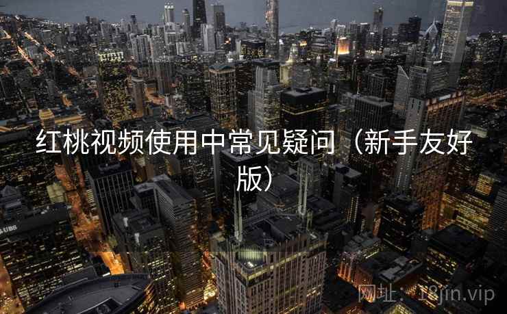 红桃视频使用中常见疑问（新手友好版）