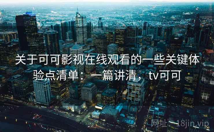 关于可可影视在线观看的一些关键体验点清单：一篇讲清，tv可可