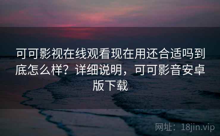 可可影视在线观看现在用还合适吗到底怎么样?详细说明,可可影音安卓版下载 可可影视在线观看现在用还合适吗到底怎么样?详细说明,可可影音安卓版下载