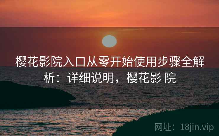 樱花影院入口从零开始使用步骤全解析:详细说明,樱花影 院 樱花影院入口从零开始使用步骤全解析:详细说明,樱花影 院