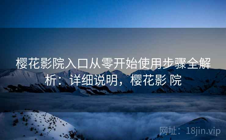 樱花影院入口从零开始使用步骤全解析:详细说明,樱花影 院 樱花影院入口从零开始使用步骤全解析:详细说明,樱花影 院