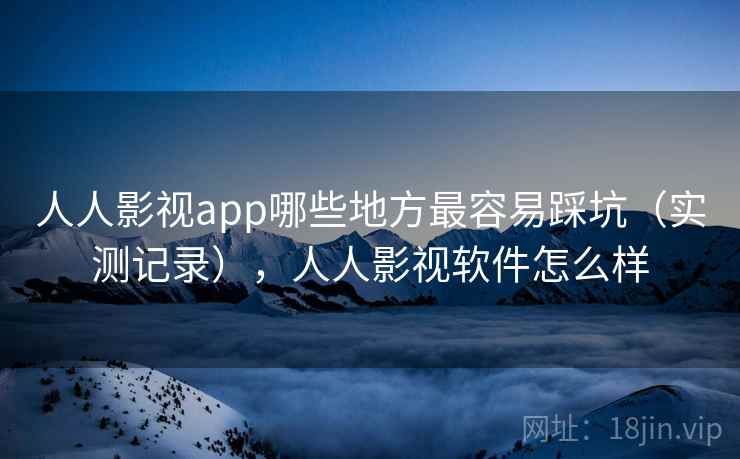 人人影视app哪些地方最容易踩坑(实测记录),人人影视软件怎么样 人人影视app哪些地方最容易踩坑(实测记录),人人影视软件怎么样
