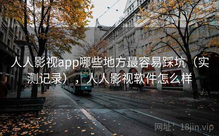 人人影视app哪些地方最容易踩坑(实测记录),人人影视软件怎么样 人人影视app哪些地方最容易踩坑(实测记录),人人影视软件怎么样