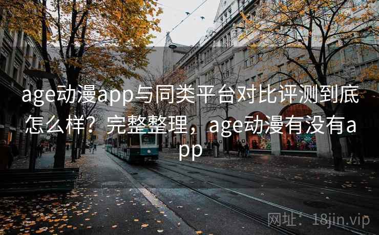age动漫app与同类平台对比评测到底怎么样？完整整理，age动漫有没有app