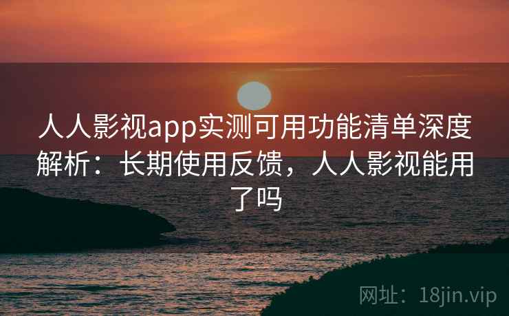 人人影视app实测可用功能清单深度解析:长期使用反馈,人人影视能用了吗 人人影视app实测可用功能清单深度解析:长期使用反馈,人人影视能用了吗