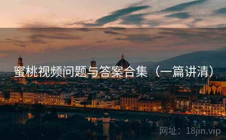 蜜桃视频问题与答案合集(一篇讲清) 蜜桃视频问题与答案合集(一篇讲清)