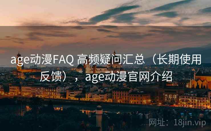 age动漫FAQ 高频疑问汇总（长期使用反馈），age动漫官网介绍