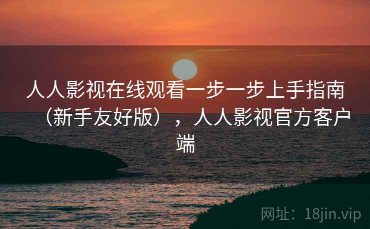 人人影视在线观看一步一步上手指南（新手友好版），人人影视官方客户端