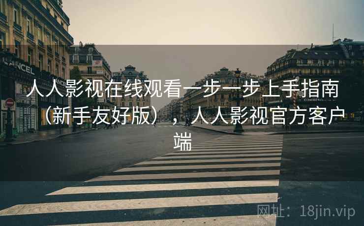 人人影视在线观看一步一步上手指南（新手友好版），人人影视官方客户端
