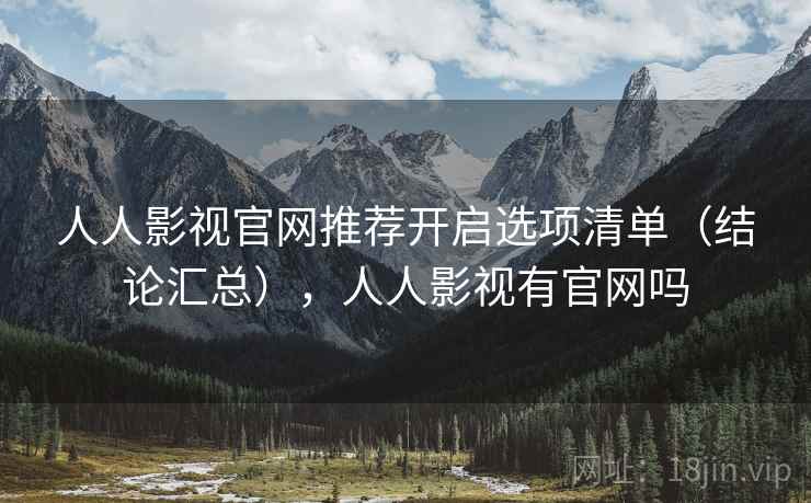 人人影视官网推荐开启选项清单（结论汇总），人人影视有官网吗