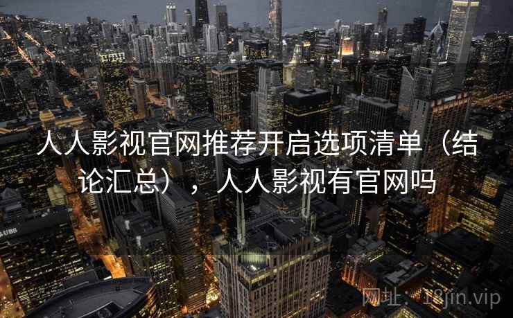 人人影视官网推荐开启选项清单（结论汇总），人人影视有官网吗