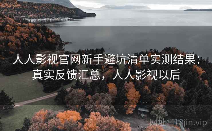 人人影视官网新手避坑清单实测结果：真实反馈汇总，人人影视以后