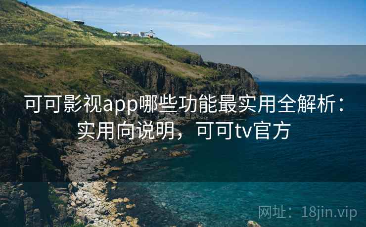 可可影视app哪些功能最实用全解析：实用向说明，可可tv官方