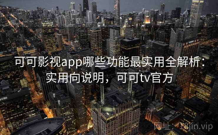 可可影视app哪些功能最实用全解析：实用向说明，可可tv官方